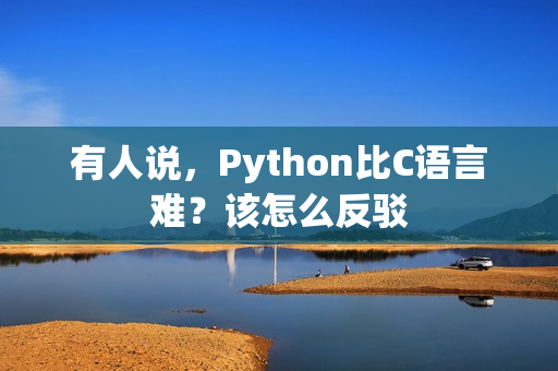 有人说，Python比C语言难？该怎么反驳