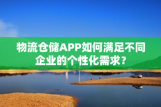 物流仓储APP如何满足不同企业的个性化需求？
