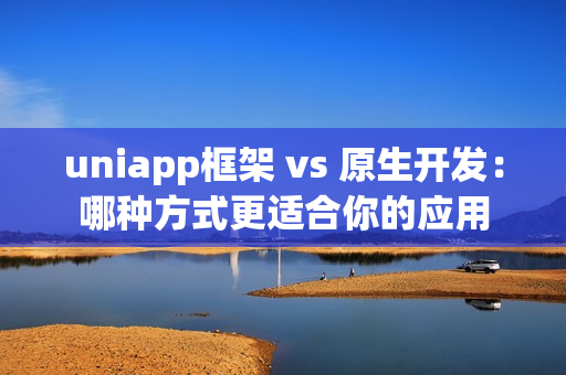 uniapp框架 vs 原生开发：哪种方式更适合你的应用