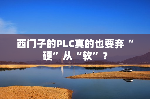 西门子的PLC真的也要弃“硬”从“软”？