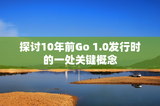 探讨10年前Go 1.0发行时的一处关键概念