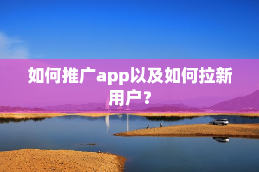如何推广app以及如何拉新用户？