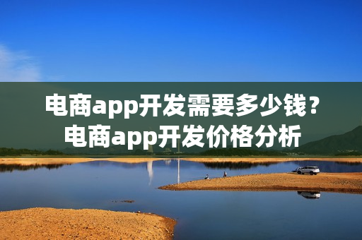 电商app开发需要多少钱?电商app开发价格分析 电商app开发需要多少钱?电商app开发价格分析