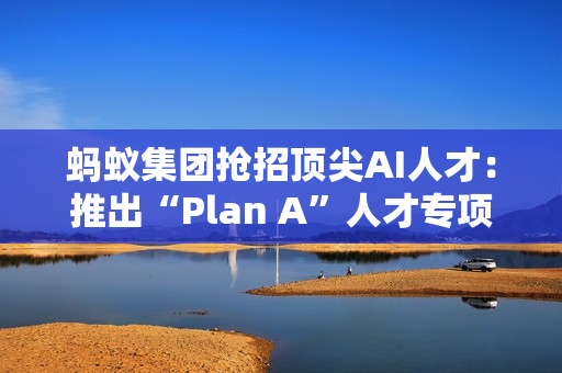 蚂蚁集团抢招顶尖AI人才：推出“Plan A”人才专项，招聘会开到顶会现场