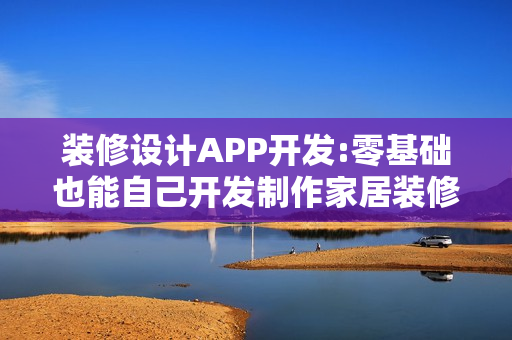 装修设计APP开发:零基础也能自己开发制作家居装修手机APP