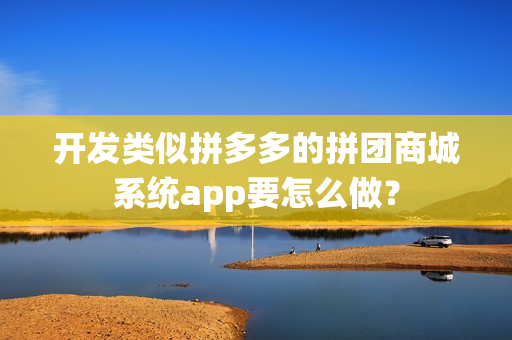 开发类似拼多多的拼团商城系统app要怎么做？