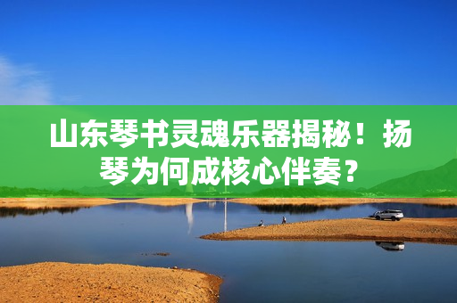 山东琴书灵魂乐器揭秘！扬琴为何成核心伴奏？