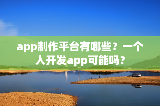 app制作平台有哪些?一个人开发app可能吗? app制作平台有哪些?一个人开发app可能吗?