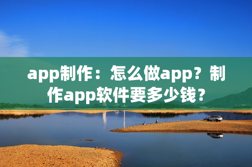 app制作：怎么做app？制作app软件要多少钱？