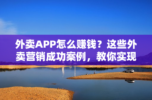 外卖APP怎么赚钱?这些外卖营销成功案例,教你实现客流不断 外卖APP怎么赚钱?这些外卖营销成功案例,教你实现客流不断