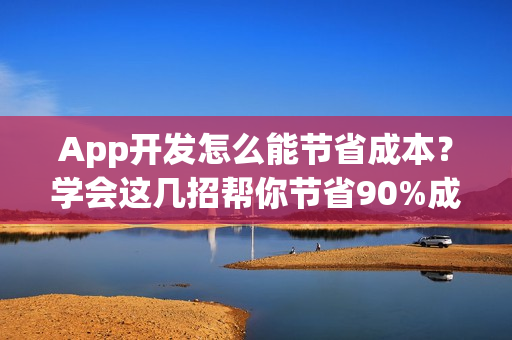 App开发怎么能节省成本?学会这几招帮你节省90%成本 App开发怎么能节省成本?学会这几招帮你节省90%成本