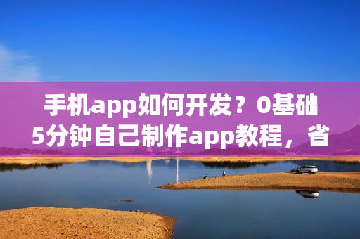 手机app如何开发？0基础5分钟自己制作app教程，省90%的钱