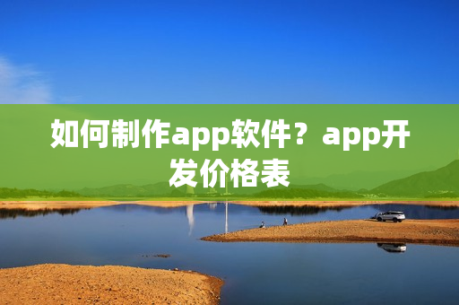 如何制作app软件?app开发价格表 如何制作app软件?app开发价格表