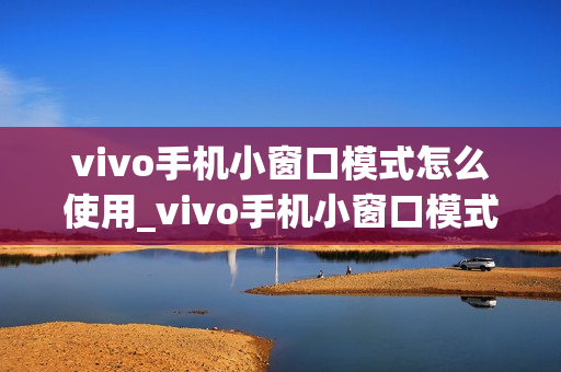 vivo手机小窗口模式怎么使用_vivo手机小窗口模式怎样操作 vivo手机小窗口模式怎么使用_vivo手机小窗口模式怎样操作