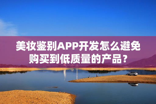美妆鉴别APP开发怎么避免购买到低质量的产品？