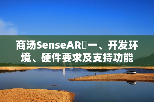 商汤SenseAR⭐一、开发环境、硬件要求及支持功能 商汤SenseAR⭐一、开发环境、硬件要求及支持功能