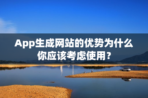 App生成网站的优势为什么你应该考虑使用？