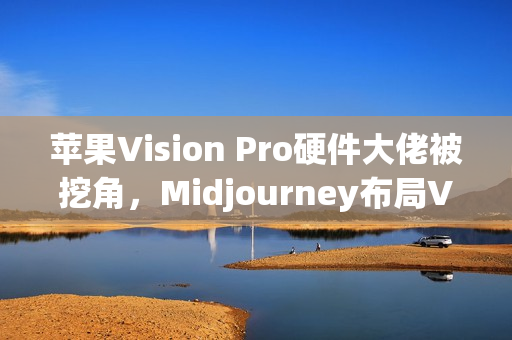 苹果Vision Pro硬件大佬被挖角，Midjourney布局VR头显？未来将发布AI生成3D世界引擎