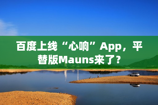 百度上线“心响”App，平替版Mauns来了？