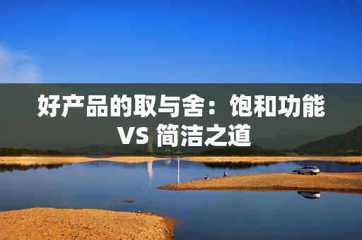 好产品的取与舍:饱和功能 VS 简洁之道 好产品的取与舍:饱和功能 VS 简洁之道