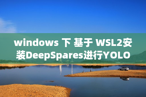 windows 下 基于 WSL2安装DeepSpares进行YOLOV8 v5 的加速推理