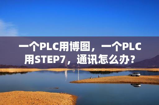 一个PLC用博图，一个PLC用STEP7，通讯怎么办？