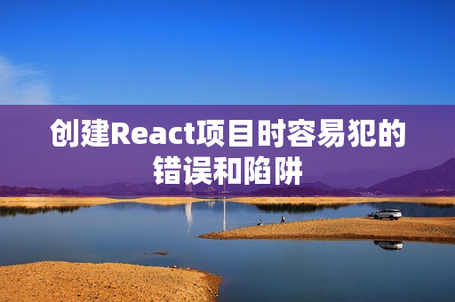 创建React项目时容易犯的错误和陷阱