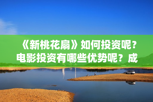 《新桃花扇》如何投资呢？电影投资有哪些优势呢？成本多少的呢？(新桃花扇什么时候上映)