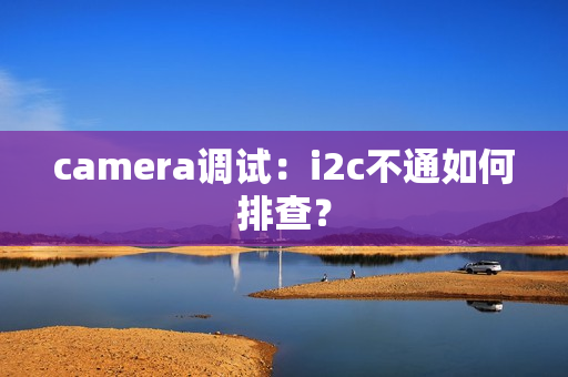 camera调试：i2c不通如何排查？