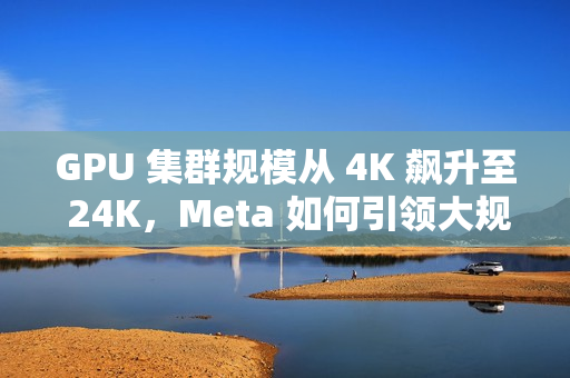 GPU 集群规模从 4K 飙升至 24K，Meta 如何引领大规模语言模型训练突破