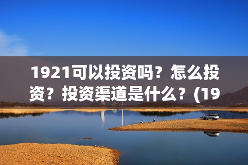 1921可以投资吗？怎么投资？投资渠道是什么？(1921投资公司)