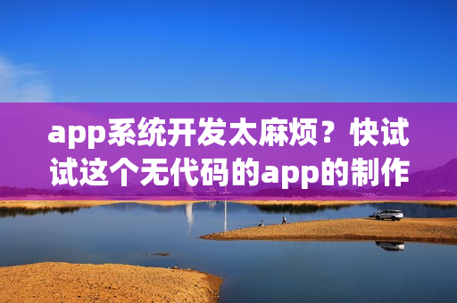 app系统开发太麻烦？快试试这个无代码的app的制作神器