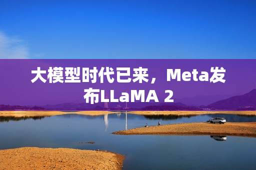 大模型时代已来，Meta发布LLaMA 2