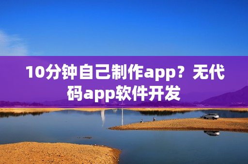 10分钟自己制作app？无代码app软件开发