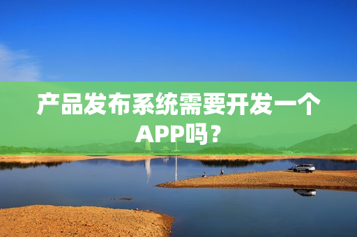 产品发布系统需要开发一个APP吗？