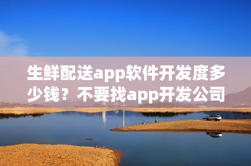 生鲜配送app软件开发度多少钱?不要找app开发公司自制生鲜蔬菜app 生鲜配送app软件开发度多少钱?不要找app开发公司自制生鲜蔬菜app