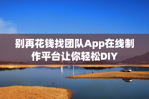 别再花钱找团队App在线制作平台让你轻松DIY