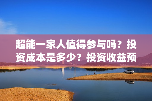 超能一家人值得参与吗？投资成本是多少？投资收益预计多少?(超能一家人值得看吗)