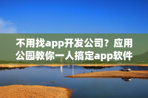 不用找app开发公司？应用公园教你一人搞定app软件制作
