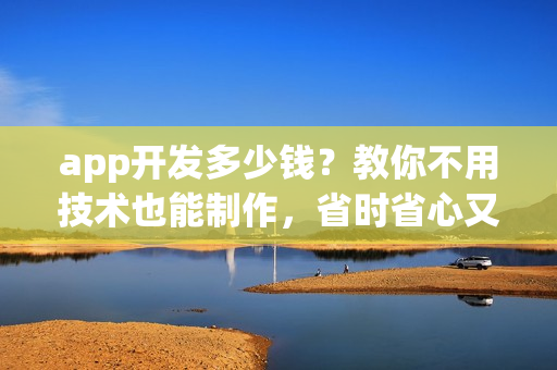 app开发多少钱?教你不用技术也能制作,省时省心又省钱 app开发多少钱?教你不用技术也能制作,省时省心又省钱