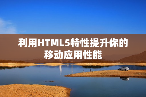 利用HTML5特性提升你的移动应用性能