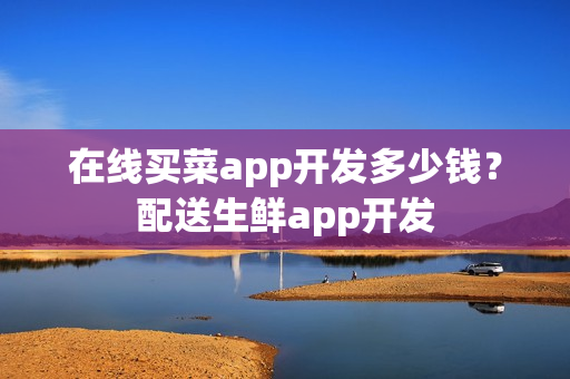 在线买菜app开发多少钱？配送生鲜app开发
