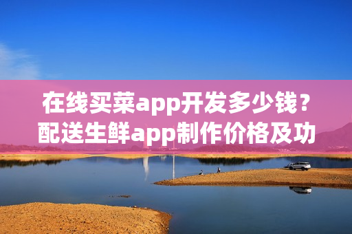 在线买菜app开发多少钱?配送生鲜app制作价格及功能 在线买菜app开发多少钱?配送生鲜app制作价格及功能