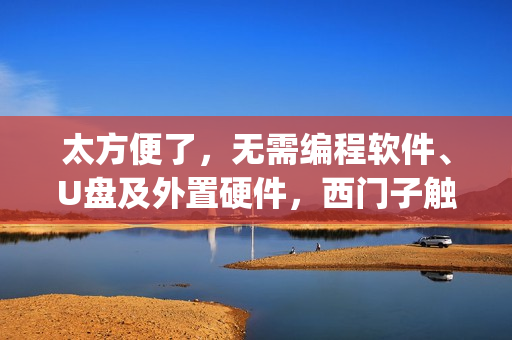 太方便了,无需编程软件、U盘及外置硬件,西门子触摸屏远程程序下载,Pack&Go功能介绍 太方便了,无需编程软件、U盘及外置硬件,西门子触摸屏远程程序下载,Pack&Go功能介绍