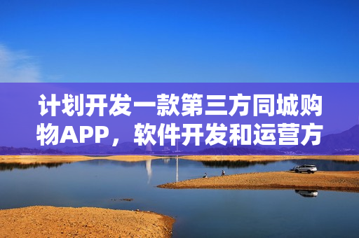 计划开发一款第三方同城购物APP，软件开发和运营方面有什么建议？