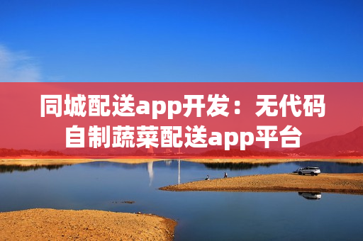 同城配送app开发:无代码自制蔬菜配送app平台 同城配送app开发:无代码自制蔬菜配送app平台