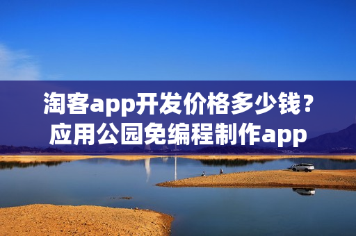 淘客app开发价格多少钱？应用公园免编程制作app