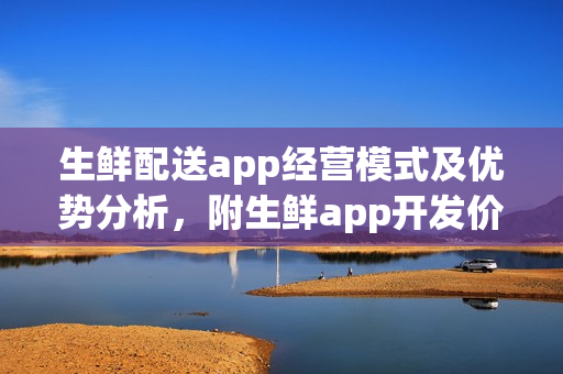 生鲜配送app经营模式及优势分析，附生鲜app开发价格