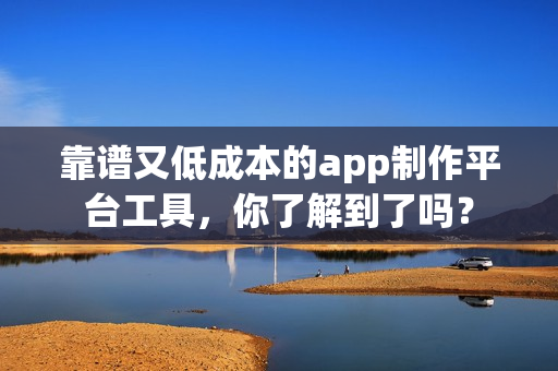 靠谱又低成本的app制作平台工具，你了解到了吗？