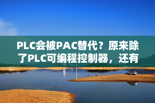 PLC会被PAC替代？原来除了PLC可编程控制器，还有PAC控制器